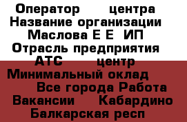 Оператор Call-центра › Название организации ­ Маслова Е Е, ИП › Отрасль предприятия ­ АТС, call-центр › Минимальный оклад ­ 20 000 - Все города Работа » Вакансии   . Кабардино-Балкарская респ.